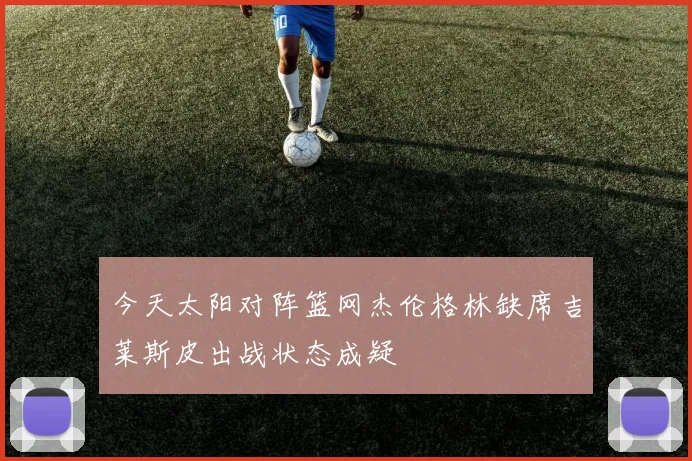 今天太阳对阵篮网杰伦格林缺席吉莱斯皮出战状态成疑