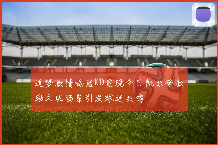 追梦激情喊话KD重现今日凯尔登激励文班场景引发球迷共鸣