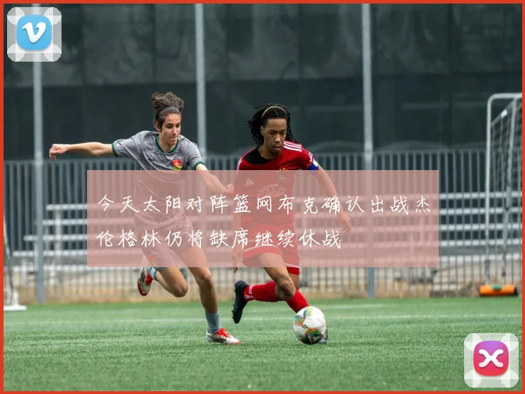 今天太阳对阵篮网布克确认出战杰伦格林仍将缺席继续休战