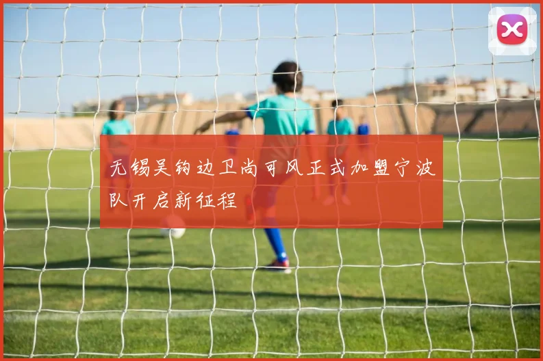 无锡吴钩边卫尚可风正式加盟宁波队开启新征程