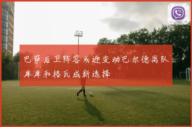 巴萨后卫阵容或迎变动巴尔德离队库库和格瓦成新选择