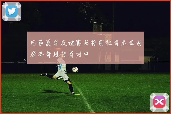 巴萨夏季友谊赛或将前往肯尼亚或摩洛哥进行商讨中