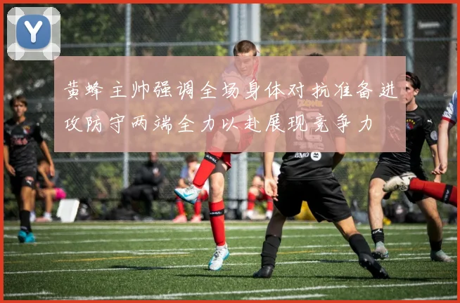 黄蜂主帅强调全场身体对抗准备进攻防守两端全力以赴展现竞争力