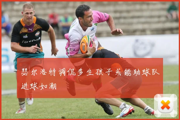 瑟尔洛特调侃多生孩子或能助球队进球如潮