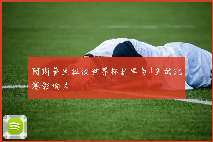 阿斯普里拉谈世界杯扩军与J罗的比赛影响力