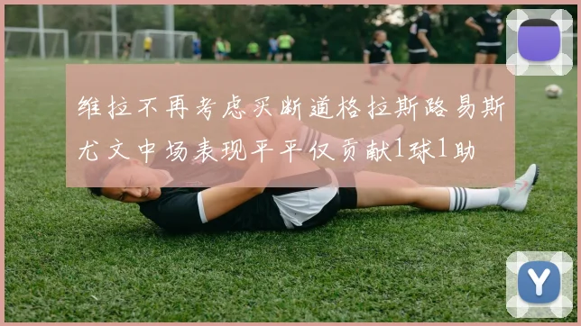 维拉不再考虑买断道格拉斯路易斯尤文中场表现平平仅贡献1球1助