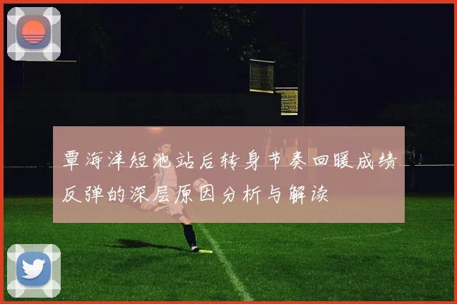 覃海洋短池站后转身节奏回暖成绩反弹的深层原因分析与解读