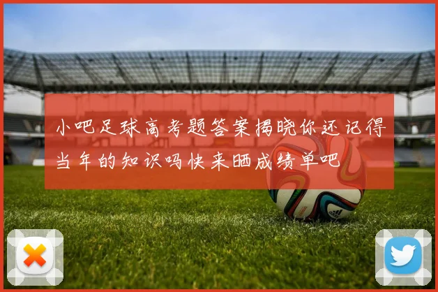 小吧足球高考题答案揭晓你还记得当年的知识吗快来晒成绩单吧