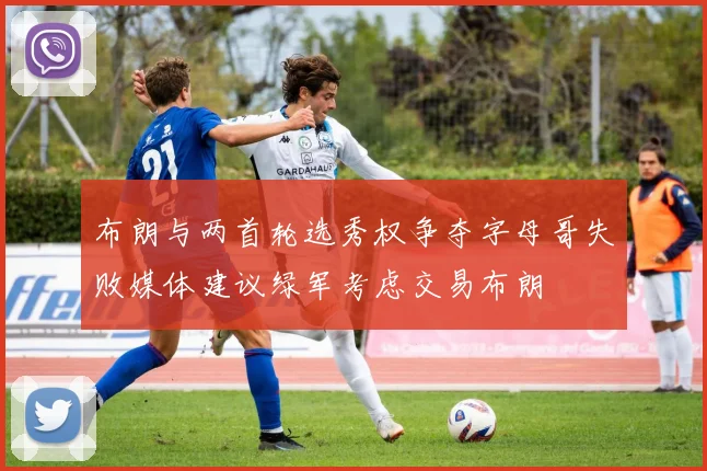 布朗与两首轮选秀权争夺字母哥失败媒体建议绿军考虑交易布朗