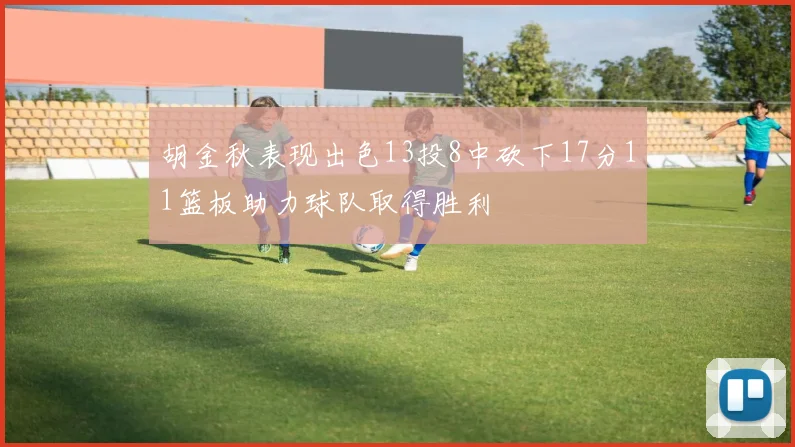 胡金秋表现出色13投8中砍下17分11篮板助力球队取得胜利