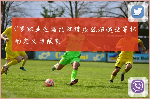 C罗职业生涯的辉煌成就超越世界杯的定义与限制