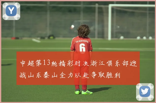 中超第13轮精彩对决浙江俱乐部迎战山东泰山全力以赴争取胜利