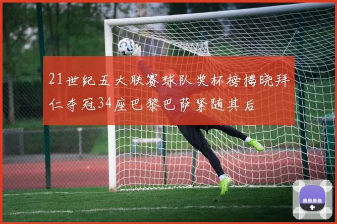 21世纪五大联赛球队奖杯榜揭晓拜仁夺冠34座巴黎巴萨紧随其后