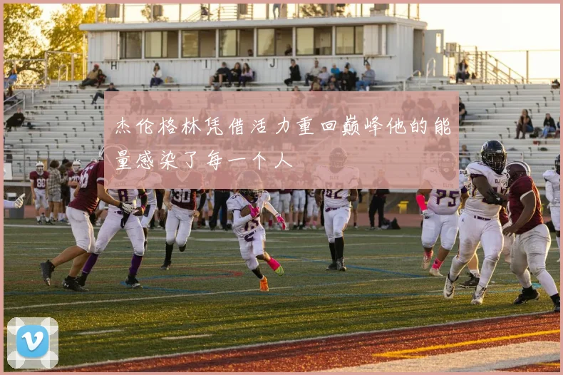 杰伦格林凭借活力重回巅峰他的能量感染了每一个人