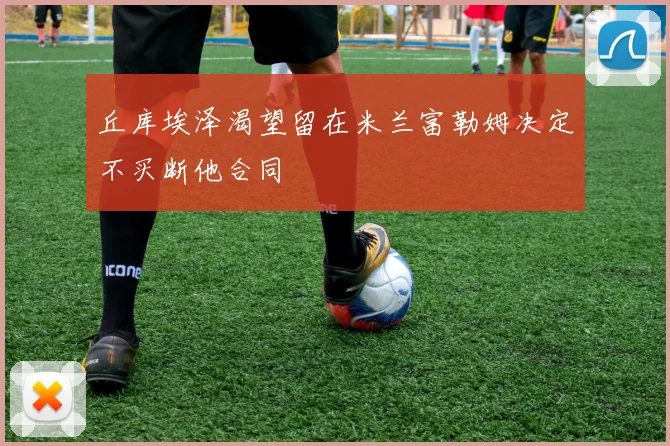 丘库埃泽渴望留在米兰富勒姆决定不买断他合同
