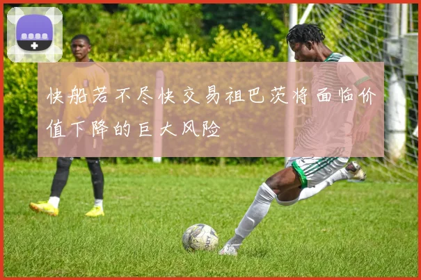 快船若不尽快交易祖巴茨将面临价值下降的巨大风险