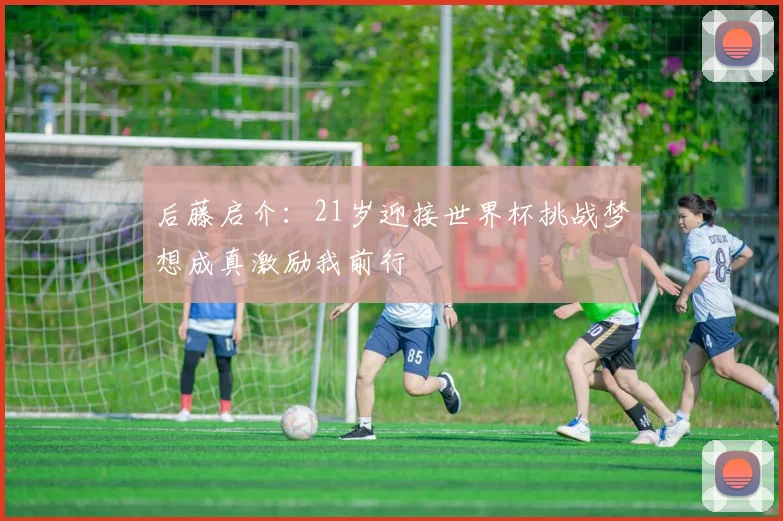 后藤启介：21岁迎接世界杯挑战梦想成真激励我前行