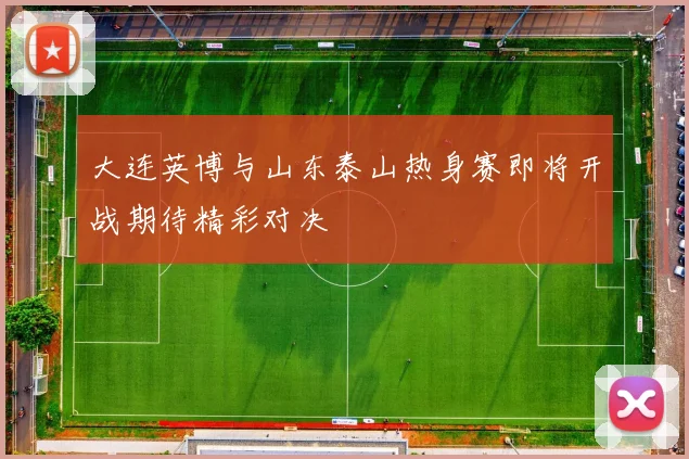 大连英博与山东泰山热身赛即将开战期待精彩对决