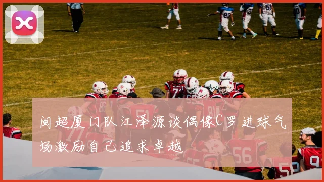 闽超厦门队江泽源谈偶像C罗进球气场激励自己追求卓越