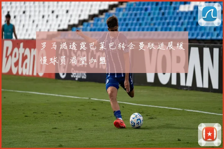 罗马诺透露巴莱巴转会曼联进展缓慢球员渴望加盟