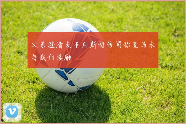 父亲澄清麦卡利斯特传闻称皇马未与我们接触